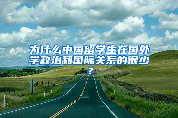 为什么中国留学生在国外学政治和国际关系的很少？