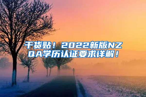 干货贴！2022新版NZQA学历认证要求详解！