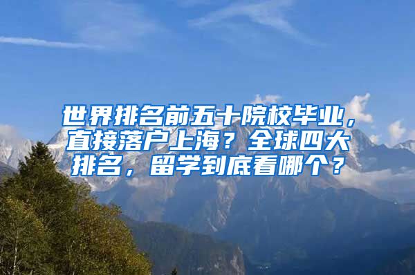 世界排名前五十院校毕业，直接落户上海？全球四大排名，留学到底看哪个？