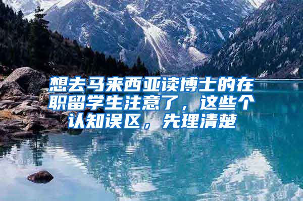 想去马来西亚读博士的在职留学生注意了，这些个认知误区，先理清楚