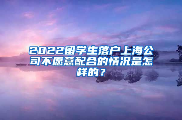 2022留学生落户上海公司不愿意配合的情况是怎样的？