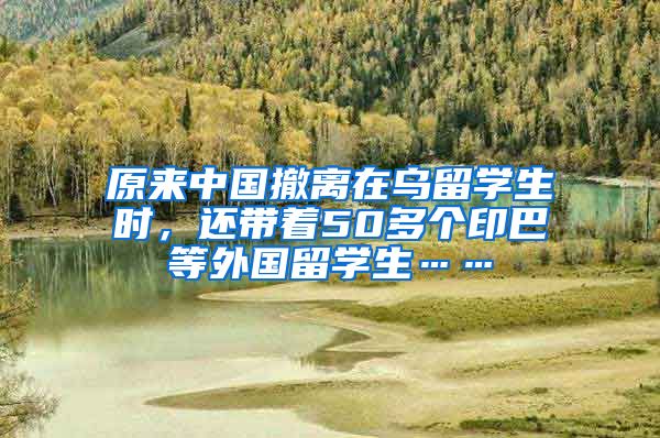 原来中国撤离在乌留学生时，还带着50多个印巴等外国留学生……