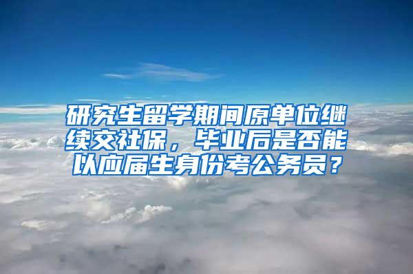 研究生留学期间原单位继续交社保，毕业后是否能以应届生身份考公务员？