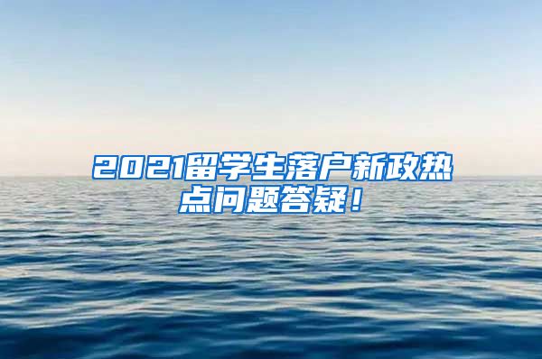 2021留学生落户新政热点问题答疑！