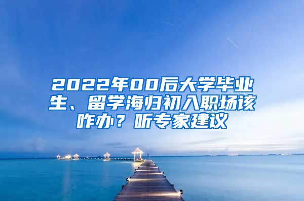 2022年00后大学毕业生、留学海归初入职场该咋办？听专家建议