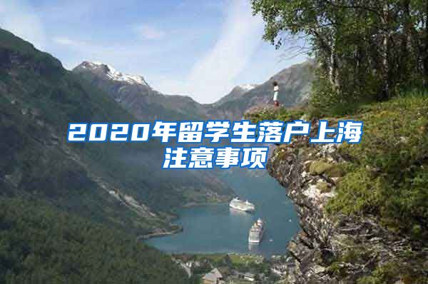 2020年留学生落户上海注意事项