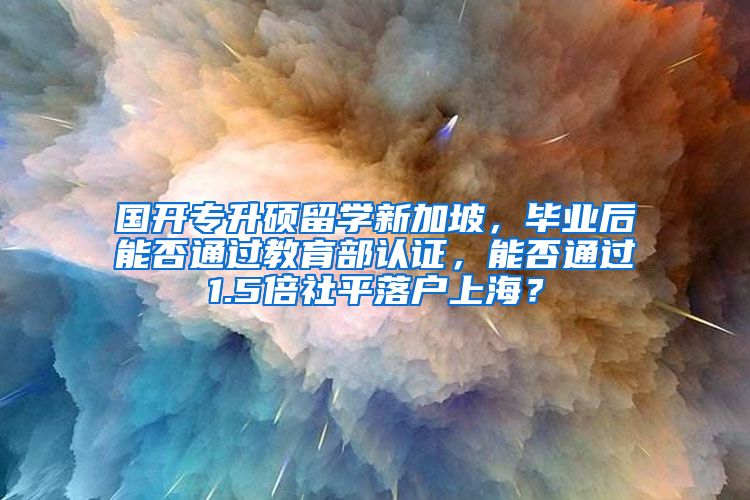 国开专升硕留学新加坡，毕业后能否通过教育部认证，能否通过1.5倍社平落户上海？