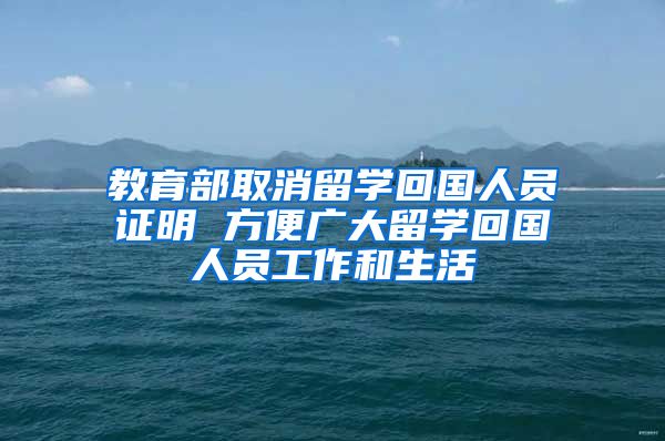 教育部取消留学回国人员证明 方便广大留学回国人员工作和生活