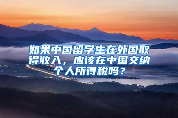 如果中国留学生在外国取得收入，应该在中国交纳个人所得税吗？