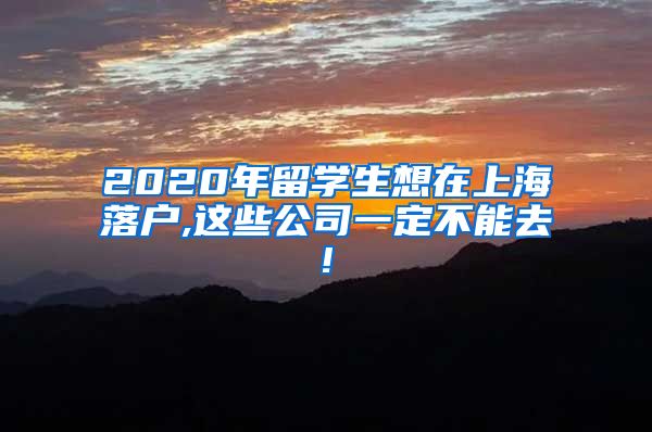 2020年留学生想在上海落户,这些公司一定不能去!