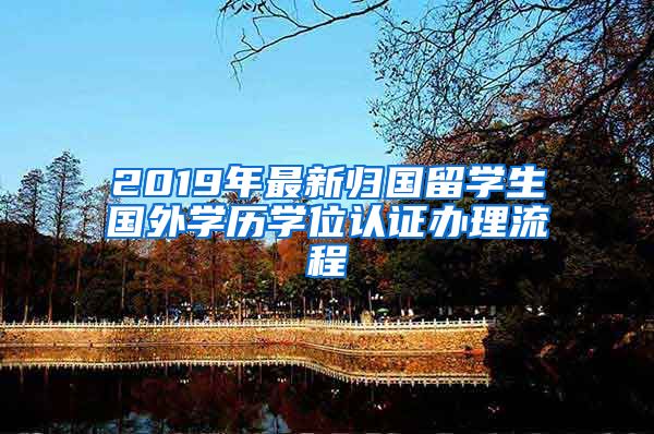 2019年最新归国留学生国外学历学位认证办理流程