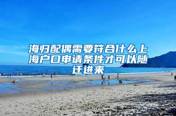 海归配偶需要符合什么上海户口申请条件才可以随迁进来