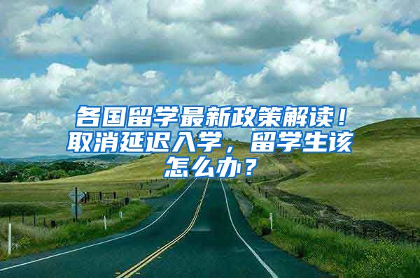 各国留学最新政策解读！取消延迟入学，留学生该怎么办？