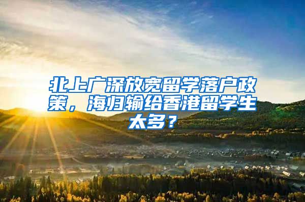 北上广深放宽留学落户政策，海归输给香港留学生太多？