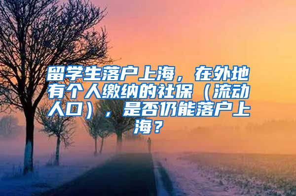 留学生落户上海，在外地有个人缴纳的社保（流动人口），是否仍能落户上海？