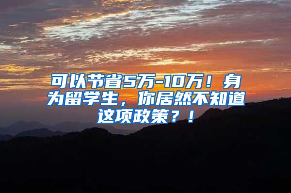 可以节省5万-10万！身为留学生，你居然不知道这项政策？!