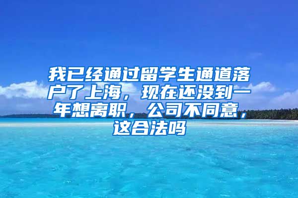 我已经通过留学生通道落户了上海，现在还没到一年想离职，公司不同意，这合法吗