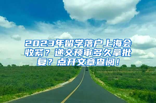 2023年留学落户上海会收紧？递交预审多久拿批复？点开文章查阅！