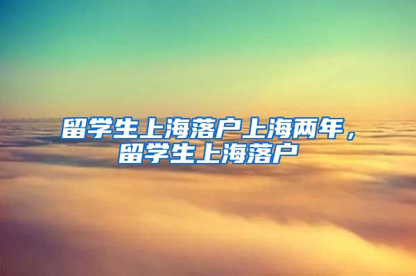 留学生上海落户上海两年，留学生上海落户