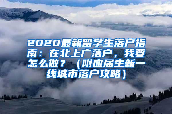 2020最新留学生落户指南：在北上广落户，我要怎么做？（附应届生新一线城市落户攻略）