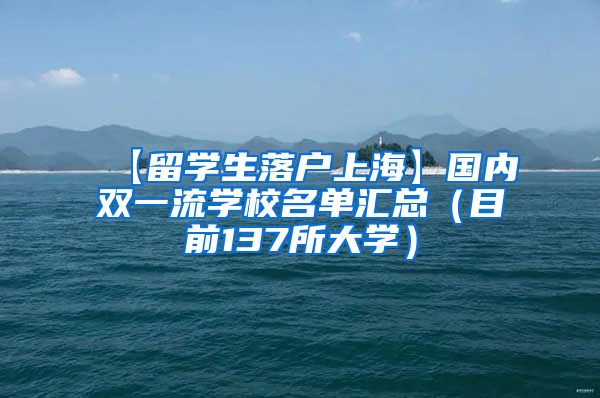 【留学生落户上海】国内双一流学校名单汇总（目前137所大学）