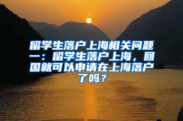 留学生落户上海相关问题一：留学生落户上海，回国就可以申请在上海落户了吗？