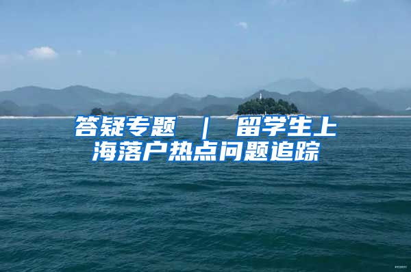 答疑专题 ｜ 留学生上海落户热点问题追踪