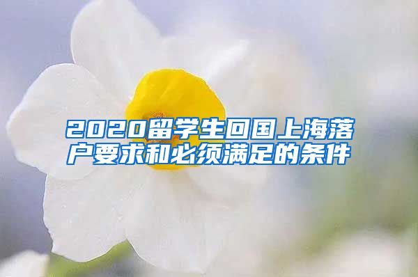 2020留学生回国上海落户要求和必须满足的条件