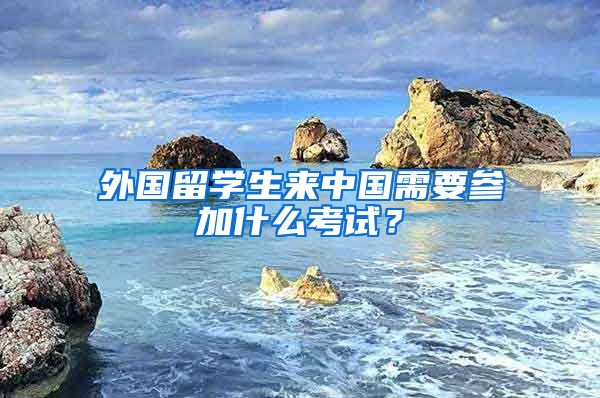 外国留学生来中国需要参加什么考试？