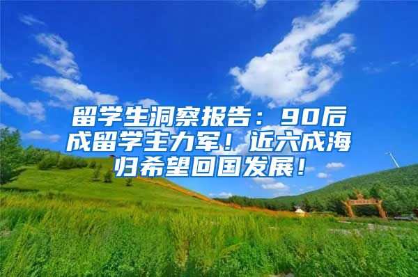 留学生洞察报告：90后成留学主力军！近六成海归希望回国发展！