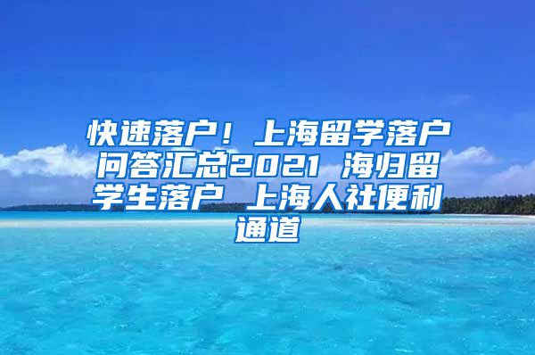 快速落户！上海留学落户问答汇总2021 海归留学生落户 上海人社便利通道