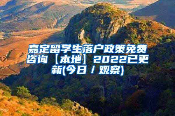 嘉定留学生落户政策免费咨询【本地】2022已更新(今日／观察)