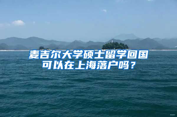 麦吉尔大学硕士留学回国可以在上海落户吗？