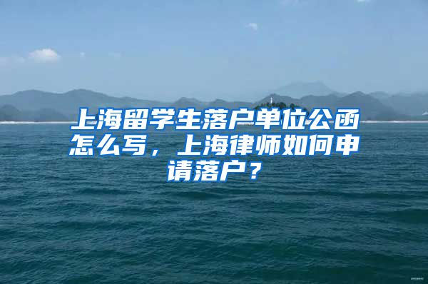 上海留学生落户单位公函怎么写，上海律师如何申请落户？