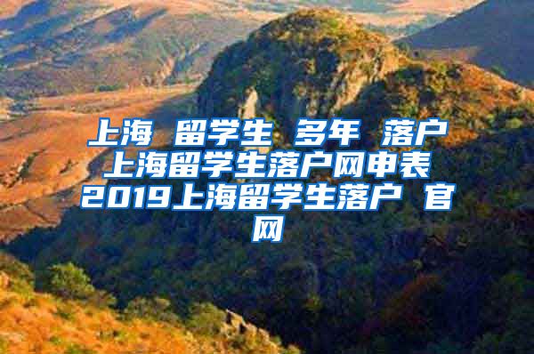 上海 留学生 多年 落户 上海留学生落户网申表 2019上海留学生落户 官网