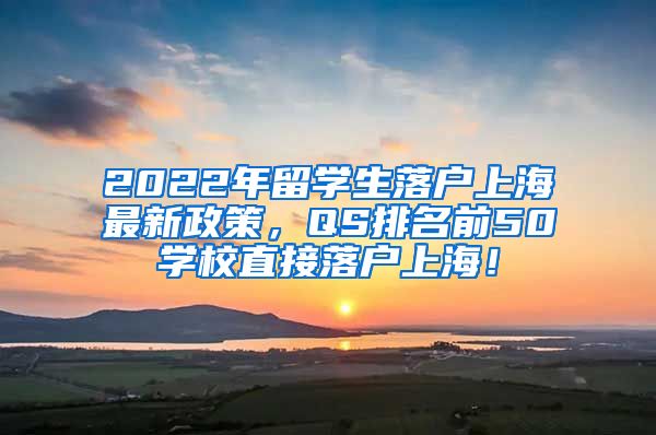 2022年留学生落户上海最新政策，QS排名前50学校直接落户上海！