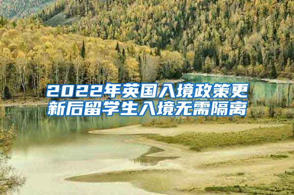 2022年英国入境政策更新后留学生入境无需隔离