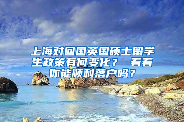 上海对回国英国硕士留学生政策有何变化？ 看看你能顺利落户吗？