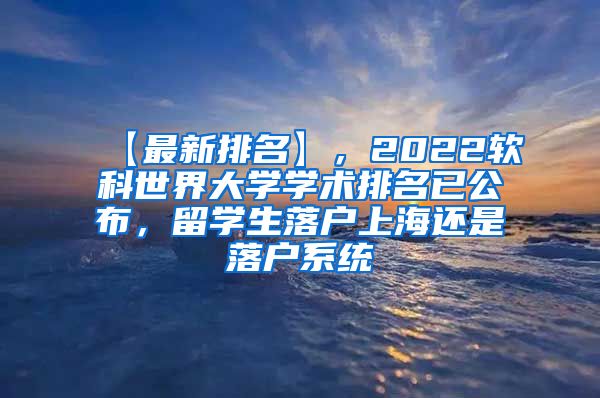 【最新排名】，2022软科世界大学学术排名已公布，留学生落户上海还是落户系统