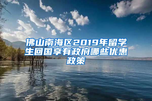 佛山南海区2019年留学生回国享有政府哪些优惠政策