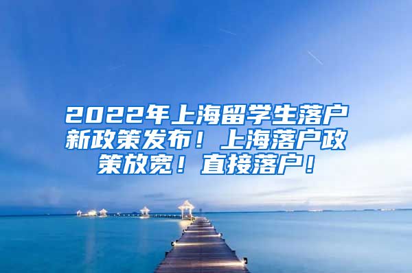 2022年上海留学生落户新政策发布！上海落户政策放宽！直接落户！