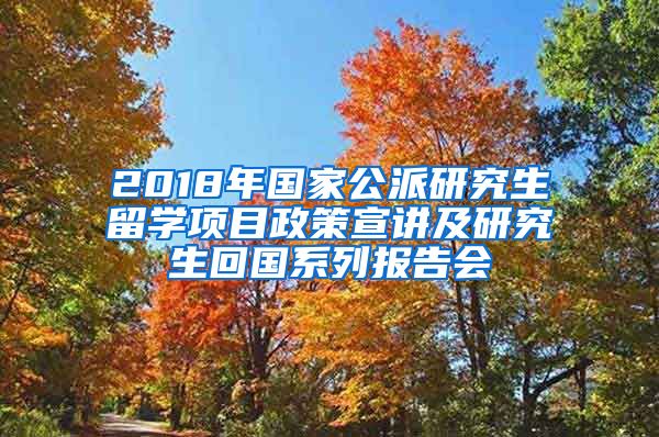 2018年国家公派研究生留学项目政策宣讲及研究生回国系列报告会