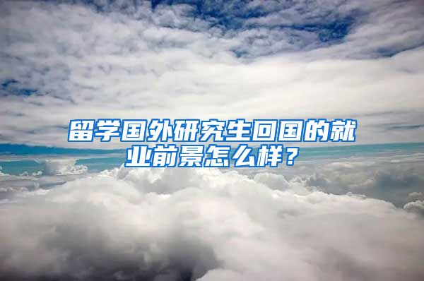 留学国外研究生回国的就业前景怎么样？