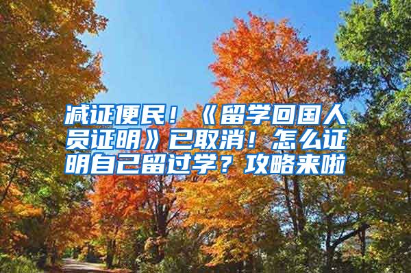 减证便民！《留学回国人员证明》已取消！怎么证明自己留过学？攻略来啦