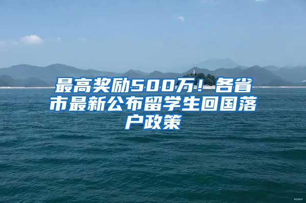 最高奖励500万！各省市最新公布留学生回国落户政策