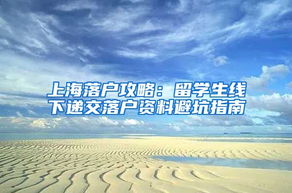 上海落户攻略：留学生线下递交落户资料避坑指南