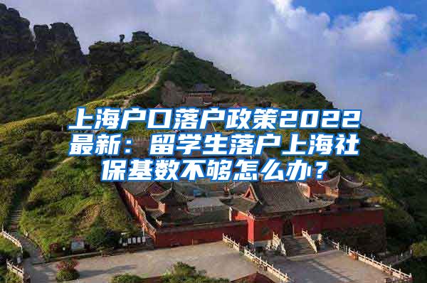 上海户口落户政策2022最新：留学生落户上海社保基数不够怎么办？