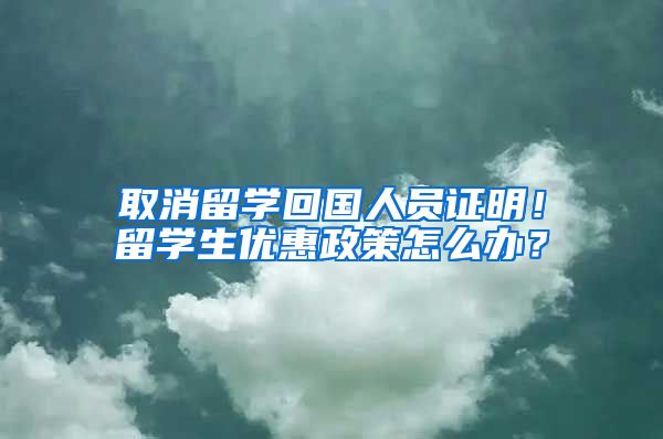 取消留学回国人员证明！留学生优惠政策怎么办？