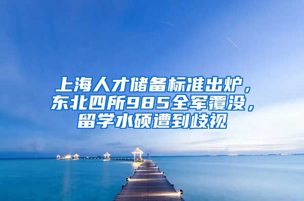 上海人才储备标准出炉，东北四所985全军覆没，留学水硕遭到歧视