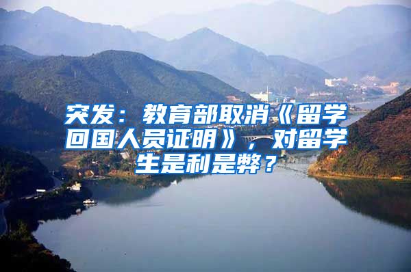 突发：教育部取消《留学回国人员证明》，对留学生是利是弊？